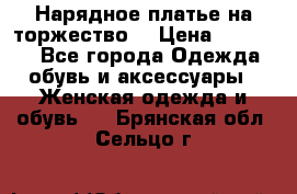 Нарядное платье на торжество. › Цена ­ 10 000 - Все города Одежда, обувь и аксессуары » Женская одежда и обувь   . Брянская обл.,Сельцо г.